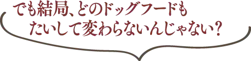 でも結局、どのドッグフードもたいして変わらないんじゃない？