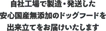 自社工場で製造・発送した、安心国産無添加のドッグフード。出来立てをお届けいたします