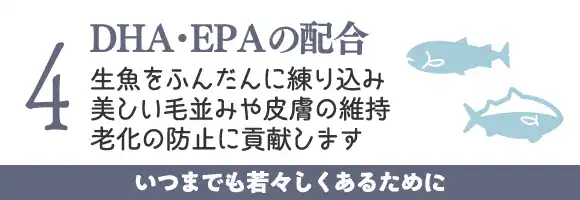 DHA・EPAの配合～生魚をふんだんに練り込み美しい毛並みや皮膚の維持、老化の防止に貢献します