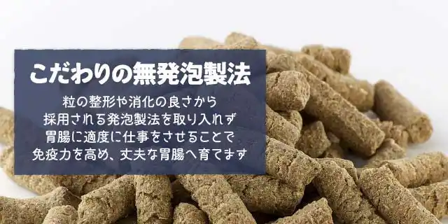 こだわりの無発泡製法～粒の整形や消化の良さから採用される発泡製法を取り入れず胃腸に適度に仕事をさせることで免疫力を高め、丈夫な胃腸へ育てます